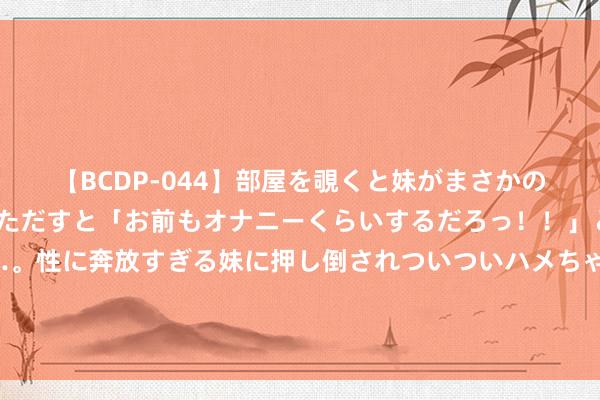 【BCDP-044】部屋を覗くと妹がまさかのアナルオナニー。問いただすと「お前もオナニーくらいするだろっ！！」と逆に襲われたボク…。性に奔放すぎる妹に押し倒されついついハメちゃった近親性交12編 父母圆寂须眉中秋前回家望望，孤单一东谈主屋子空荡荡：心里不是味谈