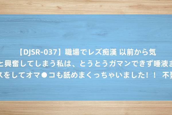 【DJSR-037】職場でレズ痴漢 以前から気になるあの娘を見つけると興奮してしまう私は、とうとうガマンできず唾液まみれでディープキスをしてオマ●コも舐めまくっちゃいました！！ 不娶妻， 不生养， 最暴躁的是谁? 你真以为是父母吗?