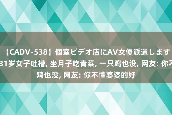 【CADV-538】個室ビデオ店にAV女優派遣します。8時間DX 31岁女子吐槽， 坐月子吃青菜， 一只鸡也没， 网友: 你不懂婆婆的好