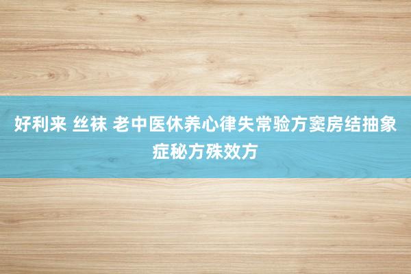 好利来 丝袜 老中医休养心律失常验方窦房结抽象症秘方殊效方