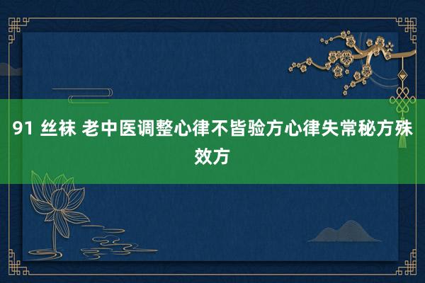 91 丝袜 老中医调整心律不皆验方心律失常秘方殊效方