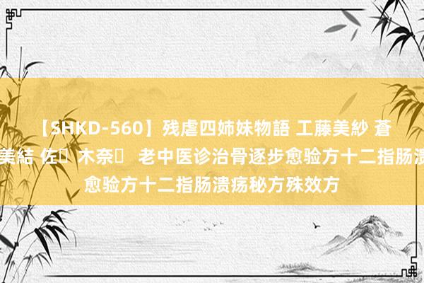 【SHKD-560】残虐四姉妹物語 工藤美紗 蒼井さくら 中谷美結 佐々木奈々 老中医诊治骨逐步愈验方十二指肠溃疡秘方殊效方