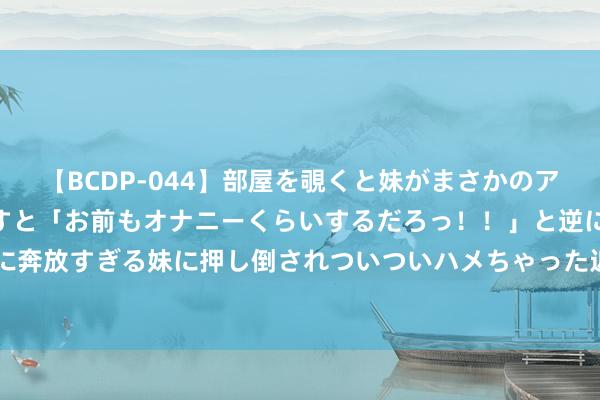 【BCDP-044】部屋を覗くと妹がまさかのアナルオナニー。問いただすと「お前もオナニーくらいするだろっ！！」と逆に襲われたボク…。性に奔放すぎる妹に押し倒されついついハメちゃった近親性交12編 国债期货收盘集体高涨 30年期主力合约涨0.15%