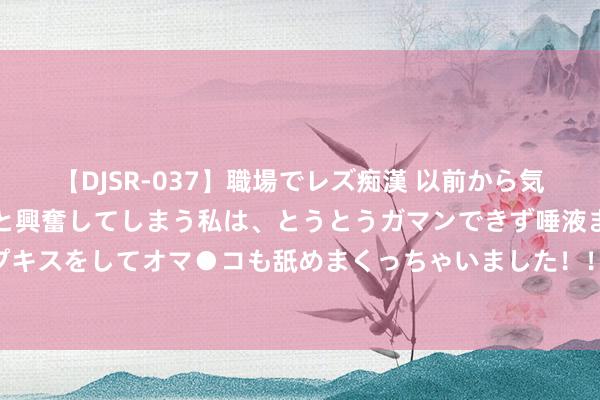 【DJSR-037】職場でレズ痴漢 以前から気になるあの娘を見つけると興奮してしまう私は、とうとうガマンできず唾液まみれでディープキスをしてオマ●コも舐めまくっちゃいました！！ 现货黄金手艺分析：黄金飙升至历史新高