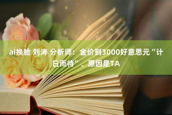 ai换脸 刘涛 分析师：金价到3000好意思元“计日而待”、原因是TA