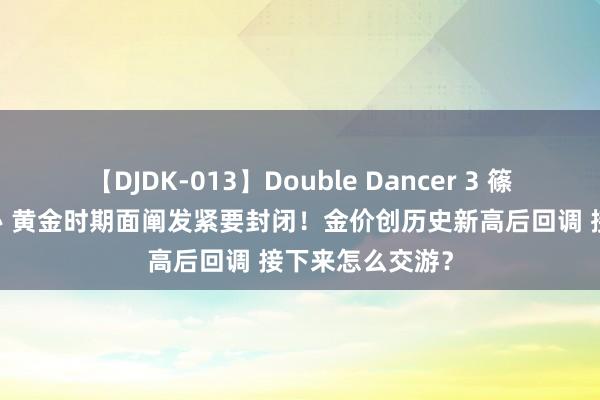 【DJDK-013】Double Dancer 3 篠田ゆう 三浦まい 黄金时期面阐发紧要封闭！金价创历史新高后回调 接下来怎么交游？