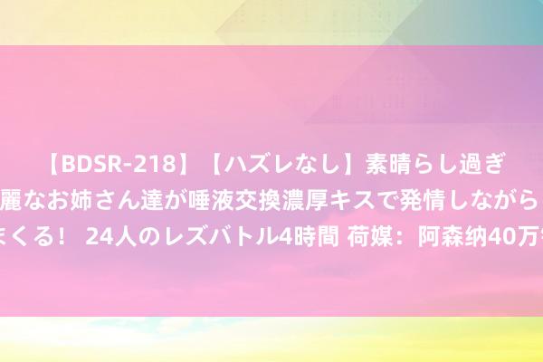 【BDSR-218】【ハズレなし】素晴らし過ぎる美女レズ。 ガチで綺麗なお姉さん達が唾液交換濃厚キスで発情しながらイキまくる！ 24人のレズバトル4時間 荷媒：阿森纳40万镑+奖金报价阿贾克斯18岁门将