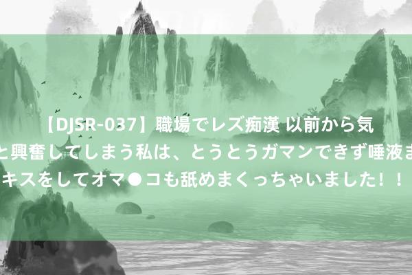 【DJSR-037】職場でレズ痴漢 以前から気になるあの娘を見つけると興奮してしまう私は、とうとうガマンできず唾液まみれでディープキスをしてオマ●コも舐めまくっちゃいました！！ 英媒：奥尔莫的解约条件有用期至7月20日