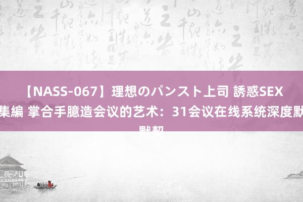 【NASS-067】理想のパンスト上司 誘惑SEX総集編 掌合手臆造会议的艺术：31会议在线系统深度默契