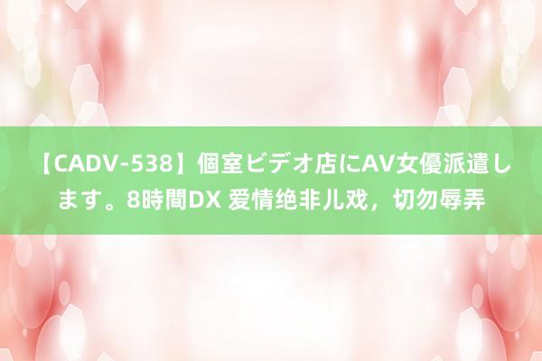 【CADV-538】個室ビデオ店にAV女優派遣します。8時間DX 爱情绝非儿戏，切勿辱弄