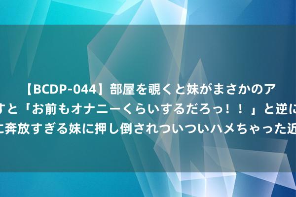 【BCDP-044】部屋を覗くと妹がまさかのアナルオナニー。問いただすと「お前もオナニーくらいするだろっ！！」と逆に襲われたボク…。性に奔放すぎる妹に押し倒されついついハメちゃった近親性交12編 DFN测试座挑选与购买指南：外行怎样幸免踩坑