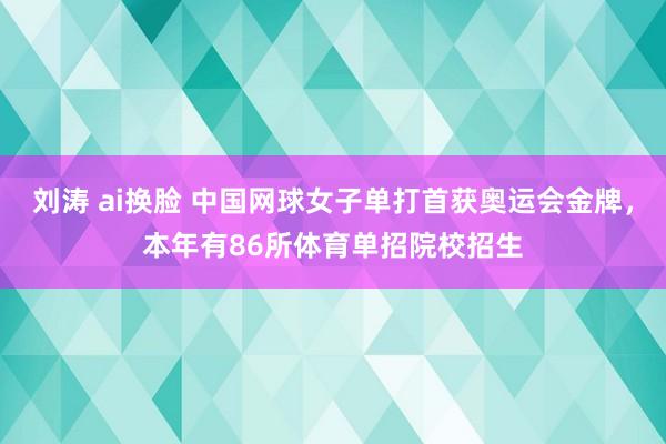 刘涛 ai换脸 中国网球女子单打首获奥运会金牌，本年有86所体育单招院校招生