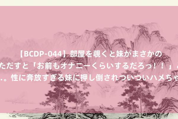 【BCDP-044】部屋を覗くと妹がまさかのアナルオナニー。問いただすと「お前もオナニーくらいするだろっ！！」と逆に襲われたボク…。性に奔放すぎる妹に押し倒されついついハメちゃった近親性交12編 伊朗武装戎行总照料长：伊将孤独决定对以色列张开恢复