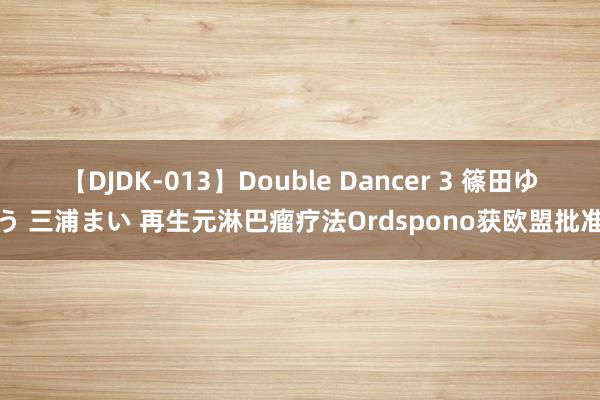 【DJDK-013】Double Dancer 3 篠田ゆう 三浦まい 再生元淋巴瘤疗法Ordspono获欧盟批准