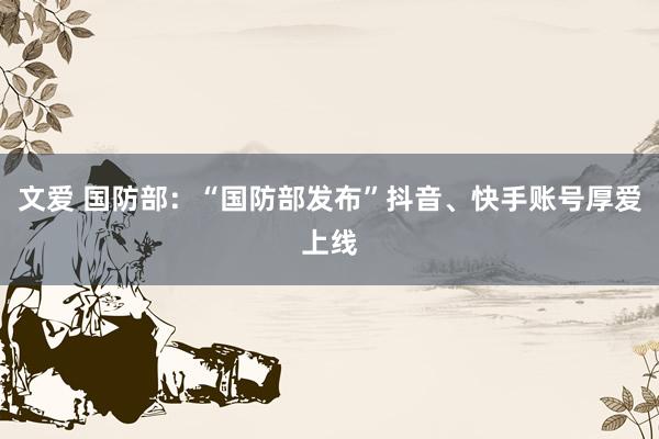 文爱 国防部：“国防部发布”抖音、快手账号厚爱上线