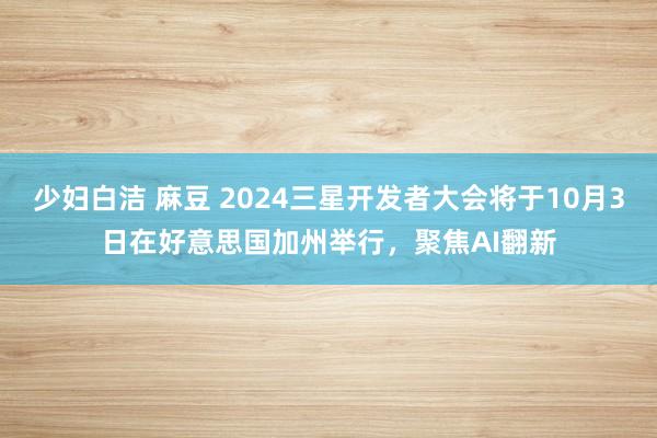 少妇白洁 麻豆 2024三星开发者大会将于10月3日在好意思国加州举行，聚焦AI翻新