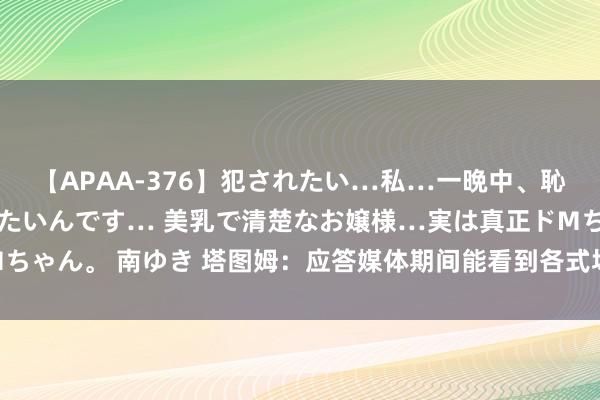 【APAA-376】犯されたい…私…一晩中、恥ずかしい恰好で犯されたいんです… 美乳で清楚なお嬢様…実は真正ドMちゃん。 南ゆき 塔图姆：应答媒体期间能看到各式场外坏话 这很有挑战性