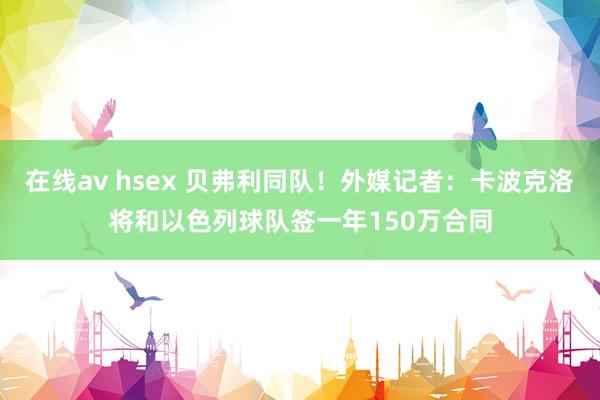 在线av hsex 贝弗利同队！外媒记者：卡波克洛将和以色列球队签一年150万合同