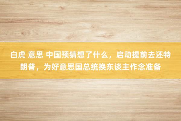 白虎 意思 中国预猜想了什么，启动提前去还特朗普，为好意思国总统换东谈主作念准备