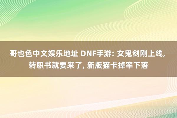 哥也色中文娱乐地址 DNF手游: 女鬼剑刚上线， 转职书就要来了， 新版猫卡掉率下落