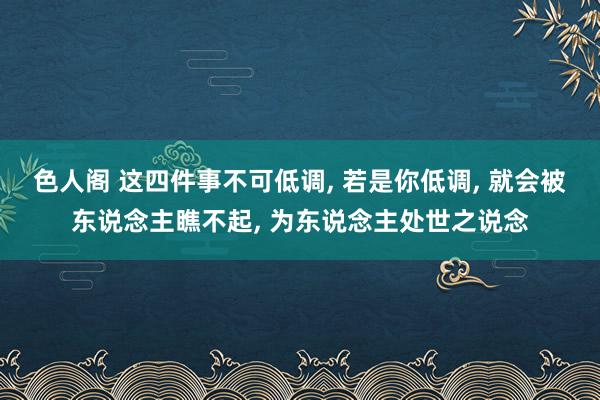 色人阁 这四件事不可低调， 若是你低调， 就会被东说念主瞧不起， 为东说念主处世之说念