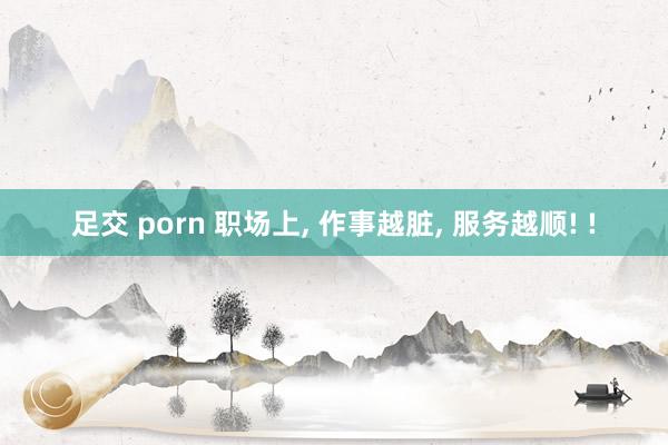 足交 porn 职场上， 作事越脏， 服务越顺! !