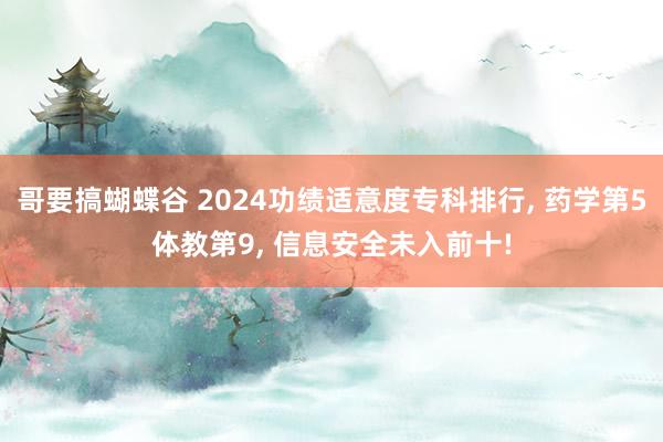 哥要搞蝴蝶谷 2024功绩适意度专科排行， 药学第5体教第9， 信息安全未入前十!