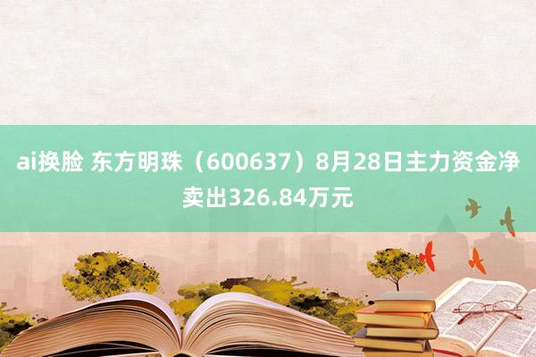 ai换脸 东方明珠（600637）8月28日主力资金净卖出326.84万元