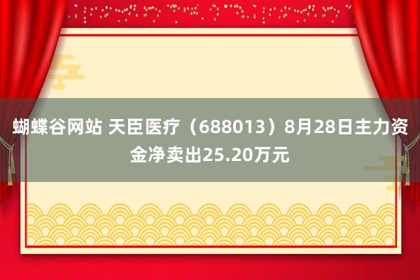 蝴蝶谷网站 天臣医疗（688013）8月28日主力资金净卖出25.20万元