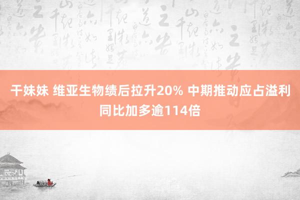 干妹妹 维亚生物绩后拉升20% 中期推动应占溢利同比加多逾114倍