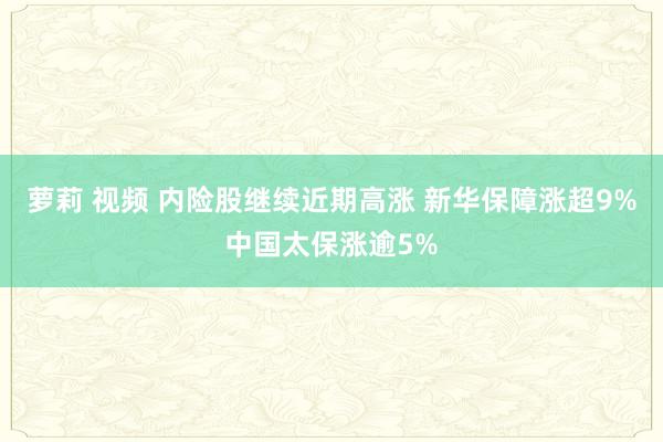 萝莉 视频 内险股继续近期高涨 新华保障涨超9%中国太保涨逾5%