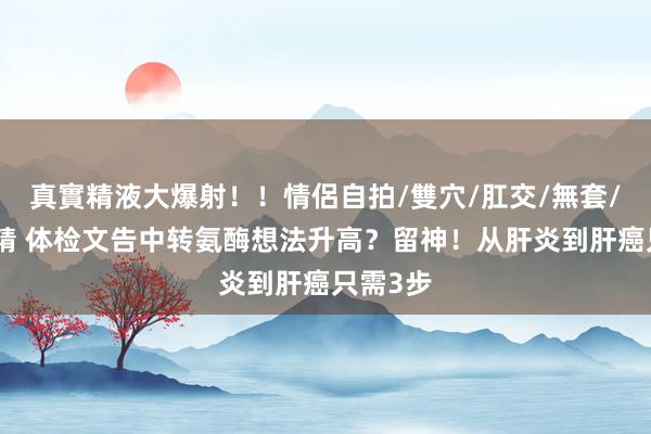 真實精液大爆射！！情侶自拍/雙穴/肛交/無套/大量噴精 体检文告中转氨酶想法升高？留神！从肝炎到肝癌只需3步