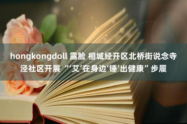 hongkongdoll 露脸 相城经开区北桥街说念寺泾社区开展 “‘艾’在身边‘锤’出健康”步履