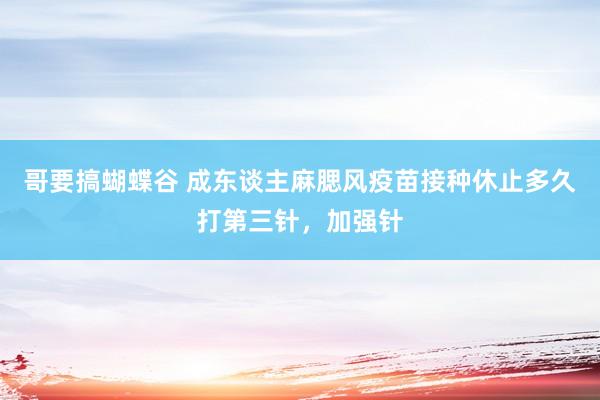 哥要搞蝴蝶谷 成东谈主麻腮风疫苗接种休止多久打第三针，加强针