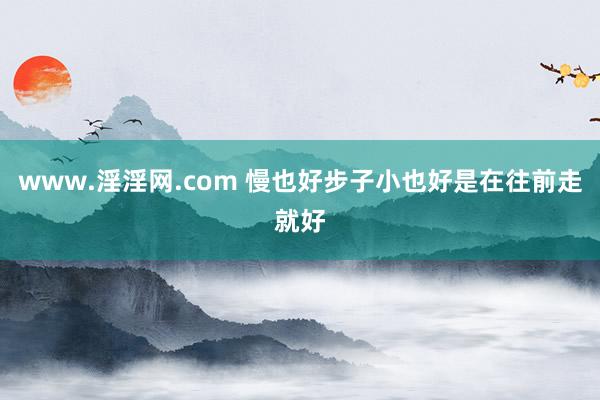 www.淫淫网.com 慢也好步子小也好是在往前走就好