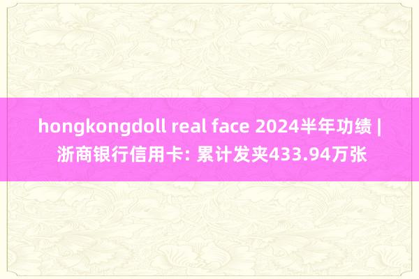 hongkongdoll real face 2024半年功绩 | 浙商银行信用卡: 累计发夹433.94万张