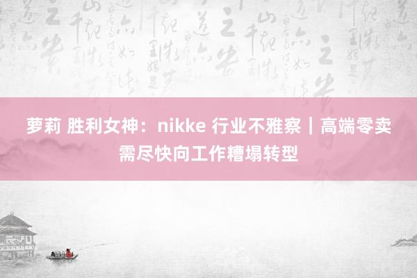 萝莉 胜利女神：nikke 行业不雅察｜高端零卖需尽快向工作糟塌转型