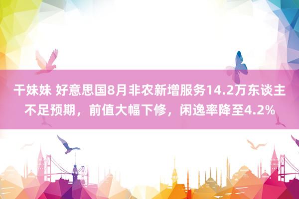 干妹妹 好意思国8月非农新增服务14.2万东谈主不足预期，前值大幅下修，闲逸率降至4.2%