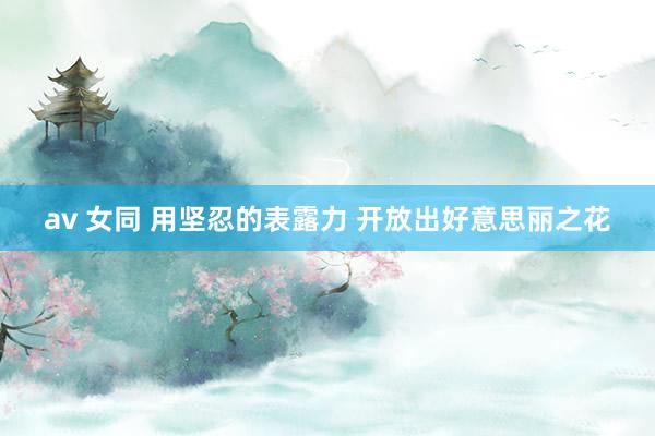 av 女同 用坚忍的表露力 开放出好意思丽之花