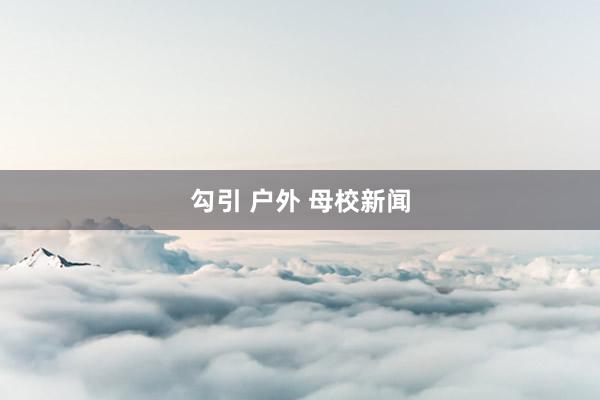 勾引 户外 母校新闻