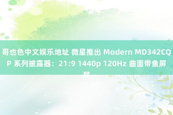 哥也色中文娱乐地址 微星推出 Modern MD342CQP 系列披露器：21:9 1440p 120Hz 曲面带鱼屏