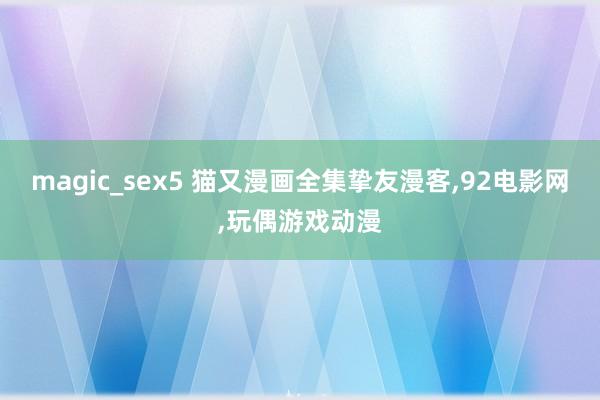 magic_sex5 猫又漫画全集挚友漫客，92电影网，玩偶游戏动漫