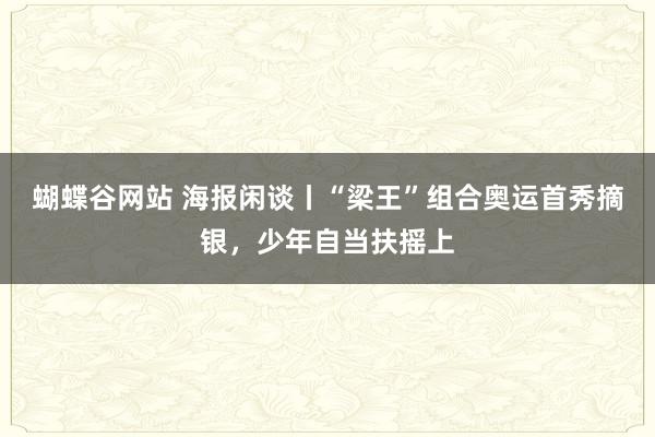 蝴蝶谷网站 海报闲谈丨“梁王”组合奥运首秀摘银，少年自当扶摇上