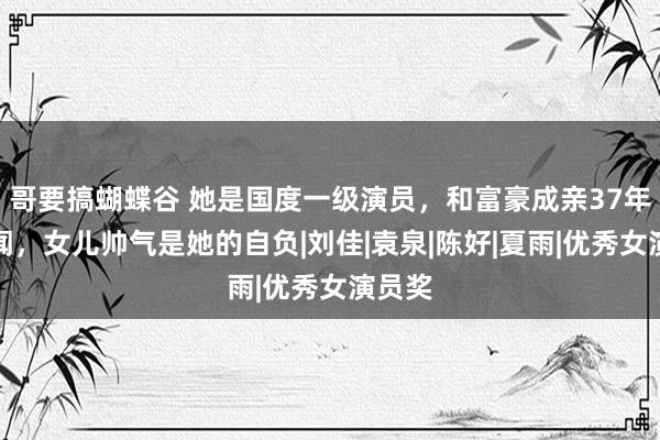 哥要搞蝴蝶谷 她是国度一级演员，和富豪成亲37年零绯闻，女儿帅气是她的自负|刘佳|袁泉|陈好|夏雨|优秀女演员奖