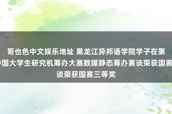 哥也色中文娱乐地址 黑龙江异邦语学院学子在第17届中国大学生研究机筹办大赛数媒静态筹办赛谈荣获国赛三等奖