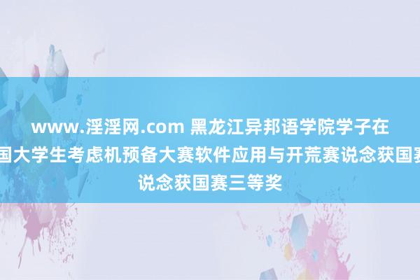 www.淫淫网.com 黑龙江异邦语学院学子在17届中国大学生考虑机预备大赛软件应用与开荒赛说念获国赛三等奖