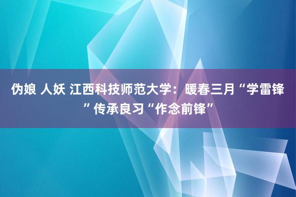 伪娘 人妖 江西科技师范大学：暖春三月“学雷锋”传承良习“作念前锋”