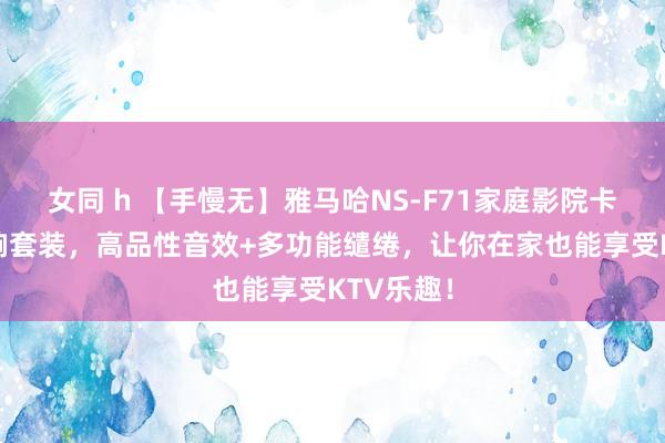 女同 h 【手慢无】雅马哈NS-F71家庭影院卡拉OK音响套装，高品性音效+多功能缱绻，让你在家也能享受KTV乐趣！