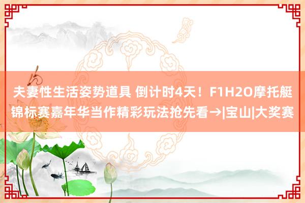 夫妻性生活姿势道具 倒计时4天！F1H2O摩托艇锦标赛嘉年华当作精彩玩法抢先看→|宝山|大奖赛