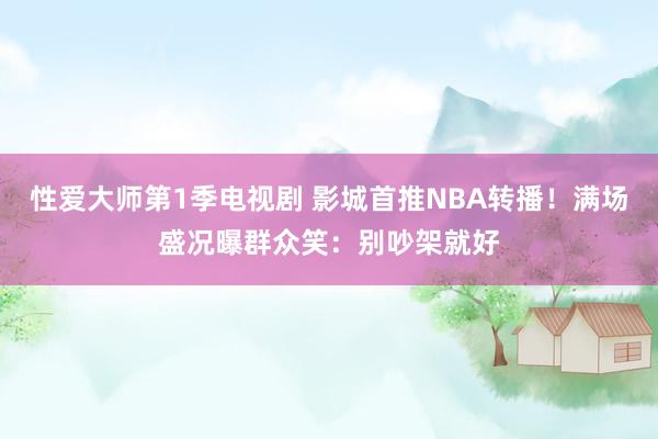 性爱大师第1季电视剧 影城首推NBA转播！满场盛况曝群众笑：别吵架就好